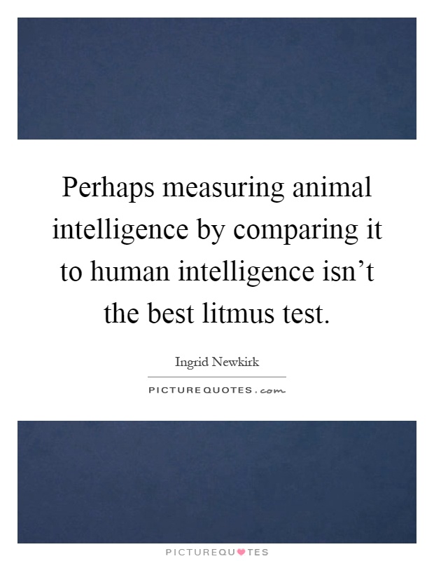 Perhaps measuring animal intelligence by comparing it to human intelligence isn't the best litmus test Picture Quote #1