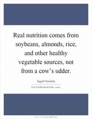 Real nutrition comes from soybeans, almonds, rice, and other healthy vegetable sources, not from a cow’s udder Picture Quote #1