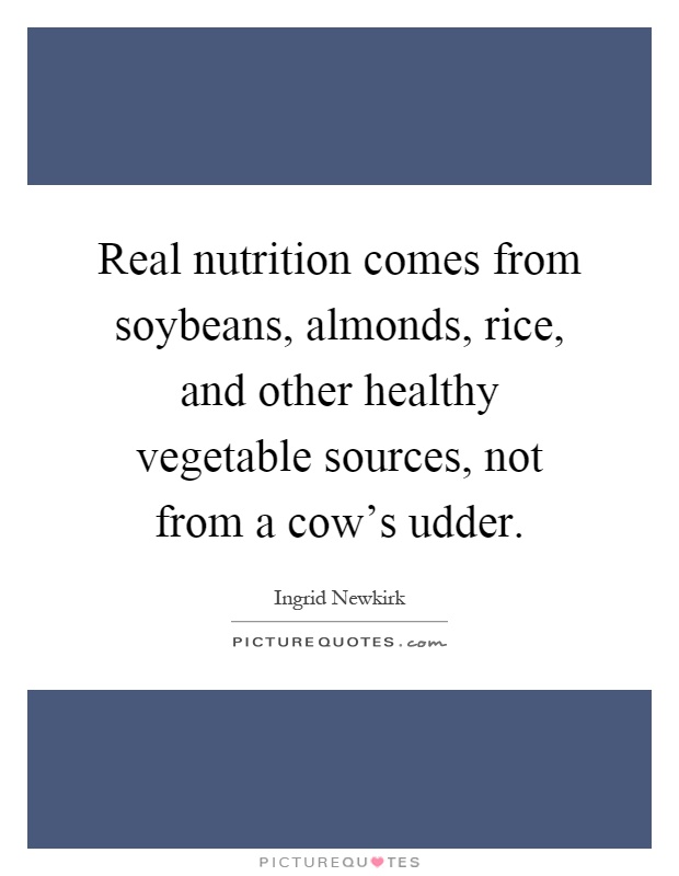 Real nutrition comes from soybeans, almonds, rice, and other healthy vegetable sources, not from a cow's udder Picture Quote #1