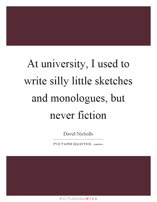 At university, I used to write silly little sketches and monologues, but never fiction Picture Quote #1