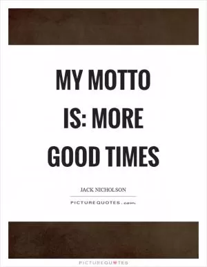 My motto is: more good times Picture Quote #1