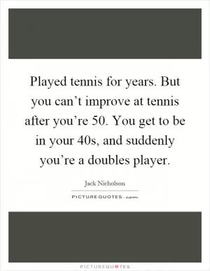 Played tennis for years. But you can’t improve at tennis after you’re 50. You get to be in your 40s, and suddenly you’re a doubles player Picture Quote #1
