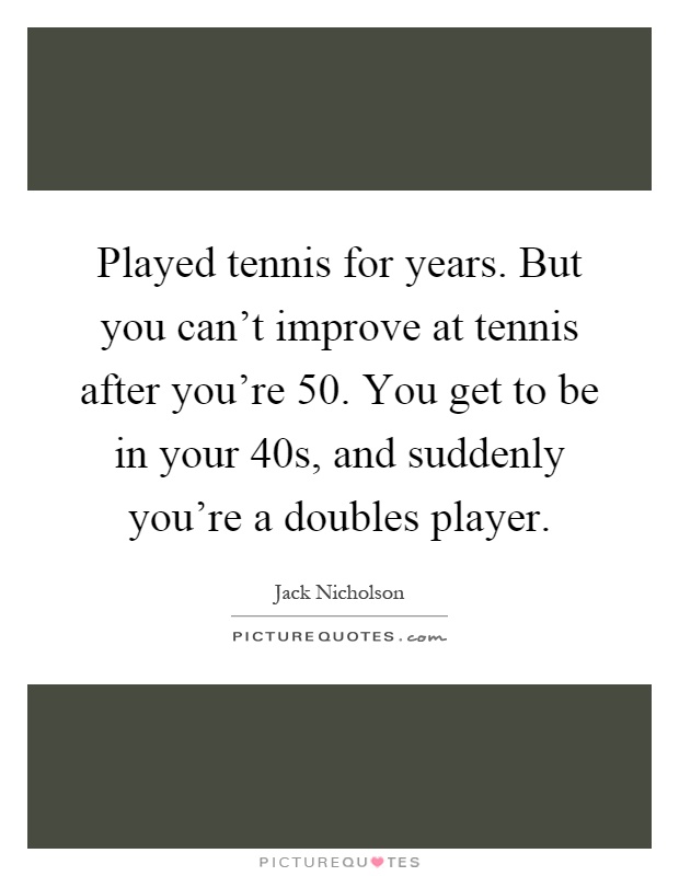 Played tennis for years. But you can't improve at tennis after you're 50. You get to be in your 40s, and suddenly you're a doubles player Picture Quote #1