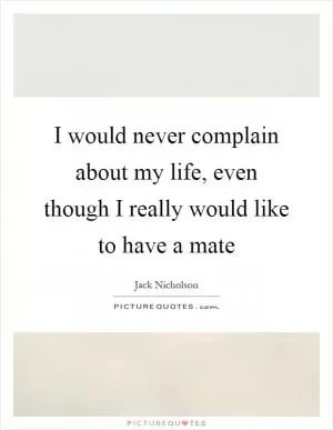 I would never complain about my life, even though I really would like to have a mate Picture Quote #1
