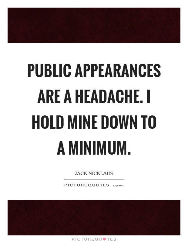 Public appearances are a headache. I hold mine down to a minimum Picture Quote #1