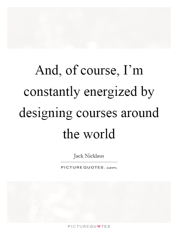 And, of course, I'm constantly energized by designing courses around the world Picture Quote #1
