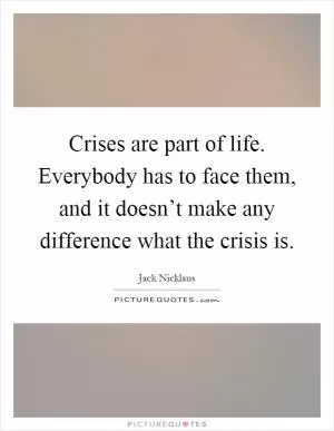 Crises are part of life. Everybody has to face them, and it doesn’t make any difference what the crisis is Picture Quote #1