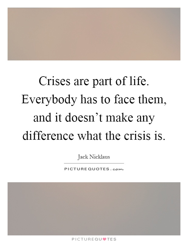 Crises are part of life. Everybody has to face them, and it doesn't make any difference what the crisis is Picture Quote #1