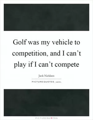 Golf was my vehicle to competition, and I can’t play if I can’t compete Picture Quote #1