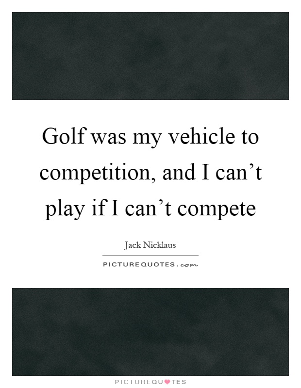 Golf was my vehicle to competition, and I can't play if I can't compete Picture Quote #1