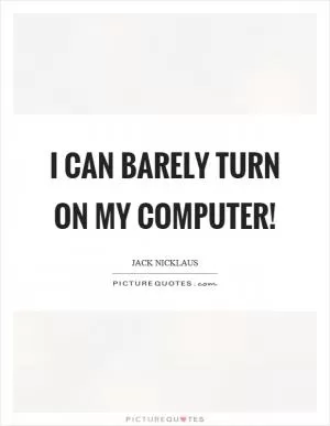 I can barely turn on my computer! Picture Quote #1