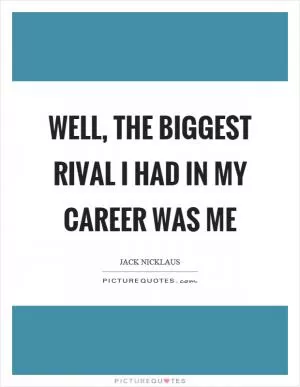 Well, the biggest rival I had in my career was me Picture Quote #1