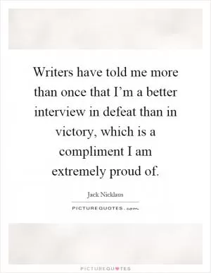 Writers have told me more than once that I’m a better interview in defeat than in victory, which is a compliment I am extremely proud of Picture Quote #1