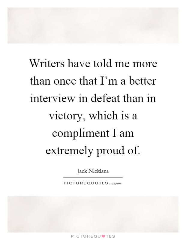Writers have told me more than once that I'm a better interview in defeat than in victory, which is a compliment I am extremely proud of Picture Quote #1