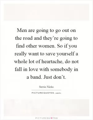 Men are going to go out on the road and they’re going to find other women. So if you really want to save yourself a whole lot of heartache, do not fall in love with somebody in a band. Just don’t Picture Quote #1