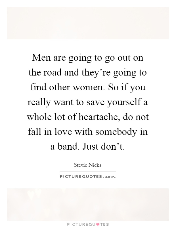 Men are going to go out on the road and they're going to find other women. So if you really want to save yourself a whole lot of heartache, do not fall in love with somebody in a band. Just don't Picture Quote #1