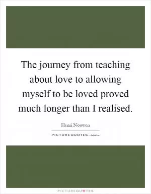 The journey from teaching about love to allowing myself to be loved proved much longer than I realised Picture Quote #1