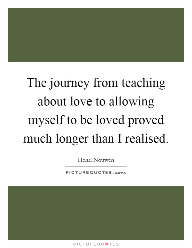 The journey from teaching about love to allowing myself to be loved proved much longer than I realised Picture Quote #1
