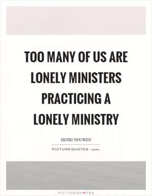 Too many of us are lonely ministers practicing a lonely ministry Picture Quote #1