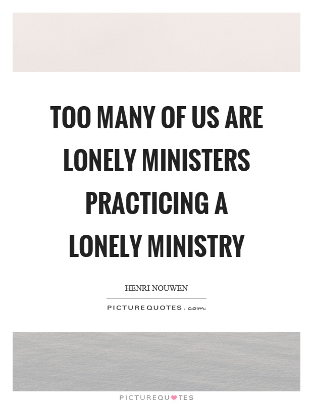 Too many of us are lonely ministers practicing a lonely ministry Picture Quote #1