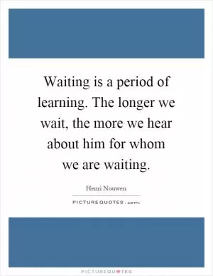 Waiting is a period of learning. The longer we wait, the more we hear about him for whom we are waiting Picture Quote #1