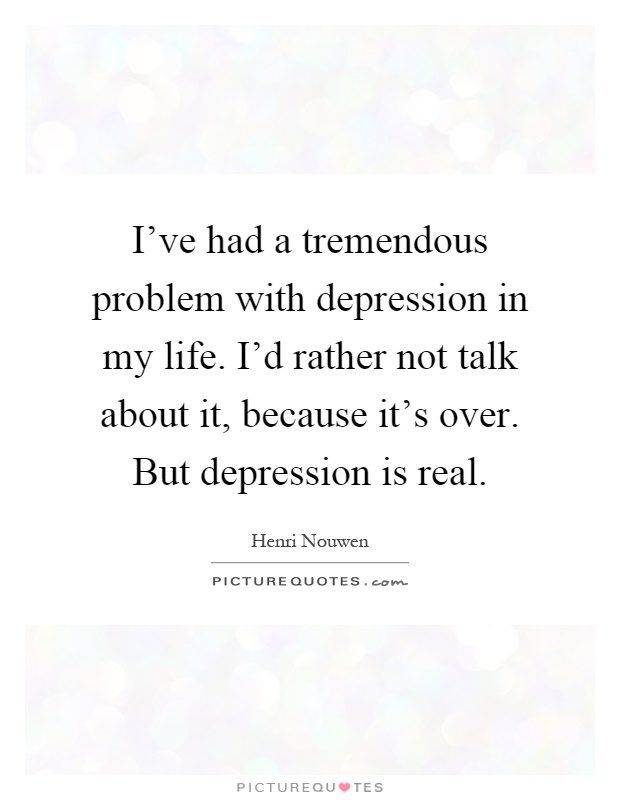 I've had a tremendous problem with depression in my life. I'd rather not talk about it, because it's over. But depression is real Picture Quote #1
