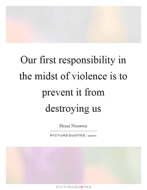 Our first responsibility in the midst of violence is to prevent it from destroying us Picture Quote #1