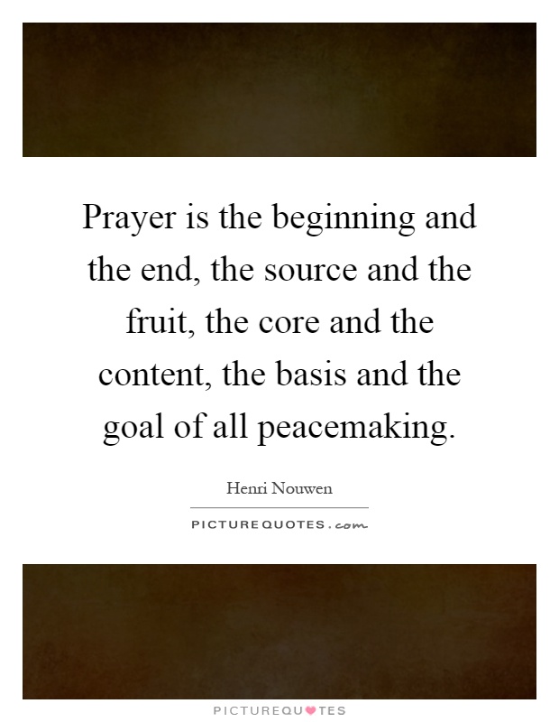 Prayer is the beginning and the end, the source and the fruit, the core and the content, the basis and the goal of all peacemaking Picture Quote #1