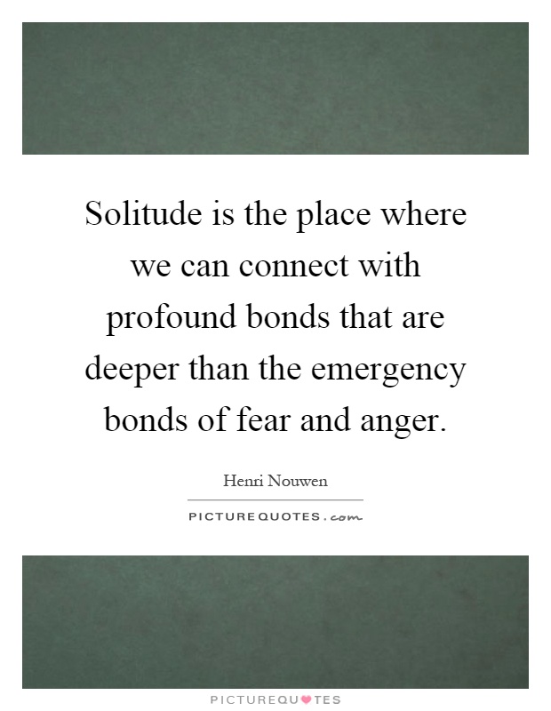 Solitude is the place where we can connect with profound bonds that are deeper than the emergency bonds of fear and anger Picture Quote #1