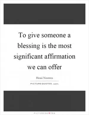 To give someone a blessing is the most significant affirmation we can offer Picture Quote #1