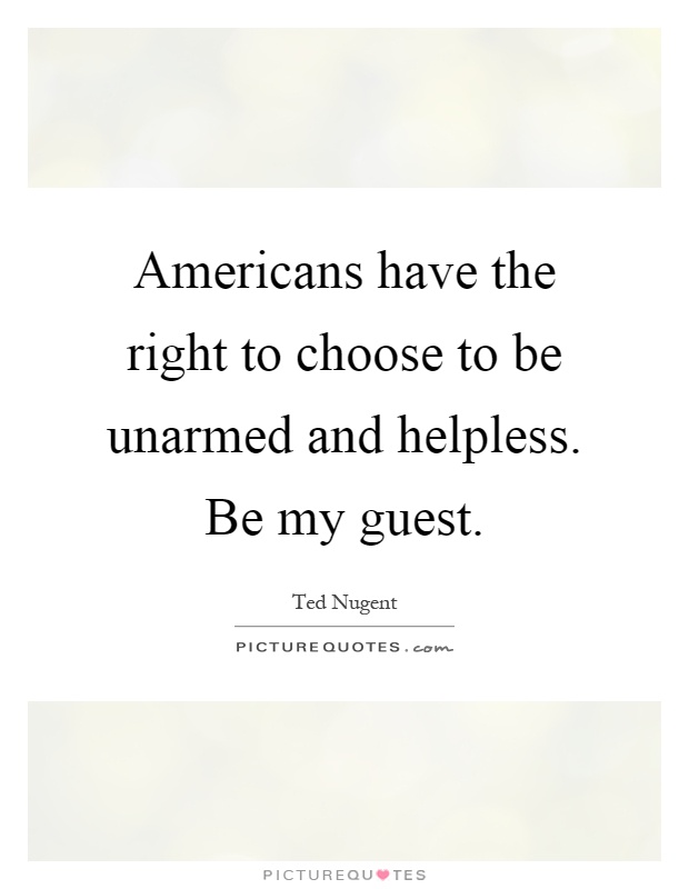Americans have the right to choose to be unarmed and helpless. Be my guest Picture Quote #1