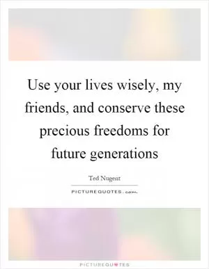 Use your lives wisely, my friends, and conserve these precious freedoms for future generations Picture Quote #1