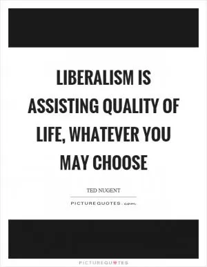 Liberalism is assisting quality of life, whatever you may choose Picture Quote #1