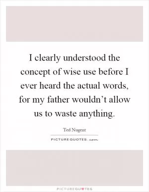I clearly understood the concept of wise use before I ever heard the actual words, for my father wouldn’t allow us to waste anything Picture Quote #1