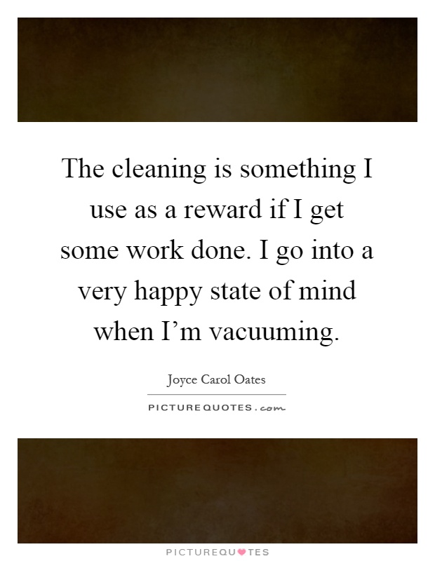 The cleaning is something I use as a reward if I get some work done. I go into a very happy state of mind when I'm vacuuming Picture Quote #1
