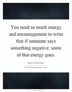 You need so much energy and encouragement to write that if someone says something negative, some of that energy goes Picture Quote #1
