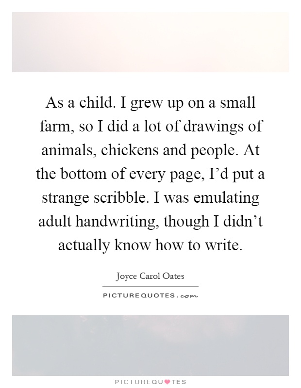 As a child. I grew up on a small farm, so I did a lot of drawings of animals, chickens and people. At the bottom of every page, I'd put a strange scribble. I was emulating adult handwriting, though I didn't actually know how to write Picture Quote #1