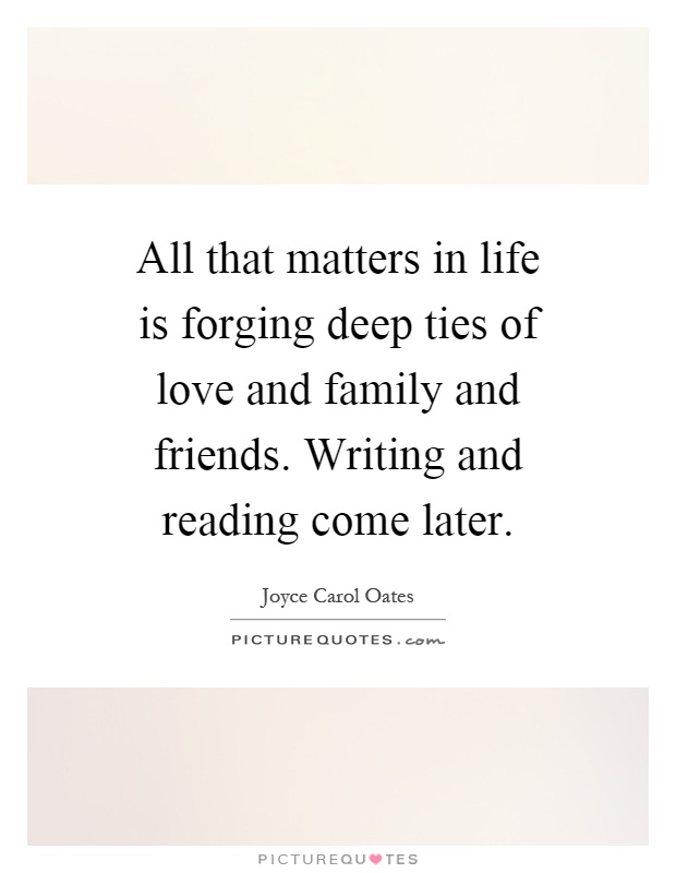 All that matters in life is forging deep ties of love and family and friends. Writing and reading come later Picture Quote #1