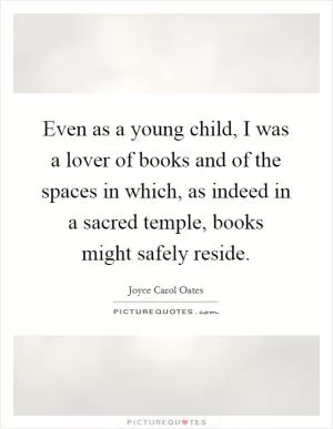 Even as a young child, I was a lover of books and of the spaces in which, as indeed in a sacred temple, books might safely reside Picture Quote #1