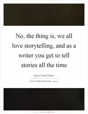 No, the thing is, we all love storytelling, and as a writer you get to tell stories all the time Picture Quote #1