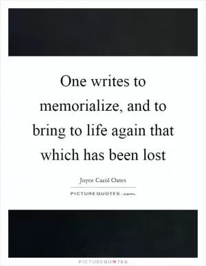 One writes to memorialize, and to bring to life again that which has been lost Picture Quote #1