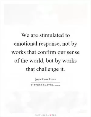 We are stimulated to emotional response, not by works that confirm our sense of the world, but by works that challenge it Picture Quote #1