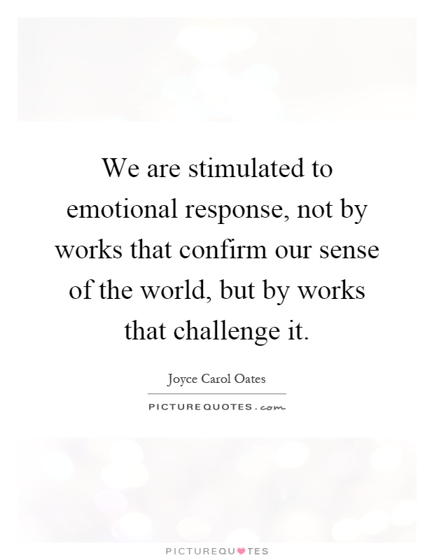 We are stimulated to emotional response, not by works that confirm our sense of the world, but by works that challenge it Picture Quote #1