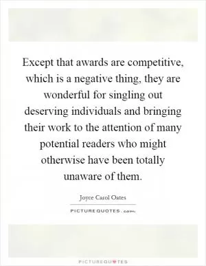 Except that awards are competitive, which is a negative thing, they are wonderful for singling out deserving individuals and bringing their work to the attention of many potential readers who might otherwise have been totally unaware of them Picture Quote #1