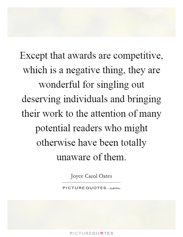 Except that awards are competitive, which is a negative thing, they are wonderful for singling out deserving individuals and bringing their work to the attention of many potential readers who might otherwise have been totally unaware of them Picture Quote #1