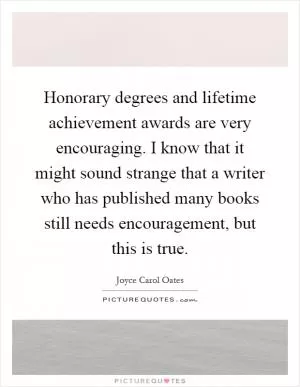 Honorary degrees and lifetime achievement awards are very encouraging. I know that it might sound strange that a writer who has published many books still needs encouragement, but this is true Picture Quote #1