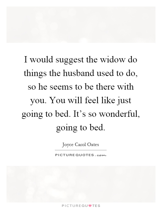 I would suggest the widow do things the husband used to do, so he seems to be there with you. You will feel like just going to bed. It's so wonderful, going to bed Picture Quote #1