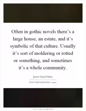Often in gothic novels there’s a large house, an estate, and it’s symbolic of that culture. Usually it’s sort of moldering or rotted or something, and sometimes it’s a whole community Picture Quote #1