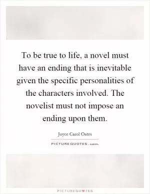 To be true to life, a novel must have an ending that is inevitable given the specific personalities of the characters involved. The novelist must not impose an ending upon them Picture Quote #1