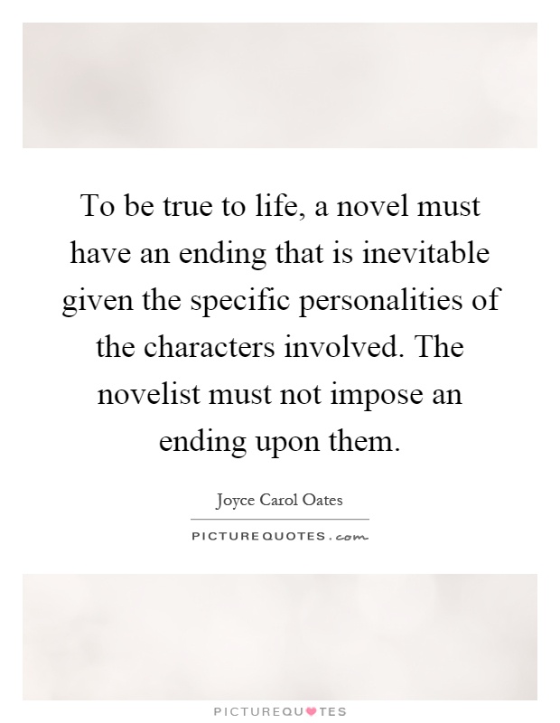 To be true to life, a novel must have an ending that is inevitable given the specific personalities of the characters involved. The novelist must not impose an ending upon them Picture Quote #1